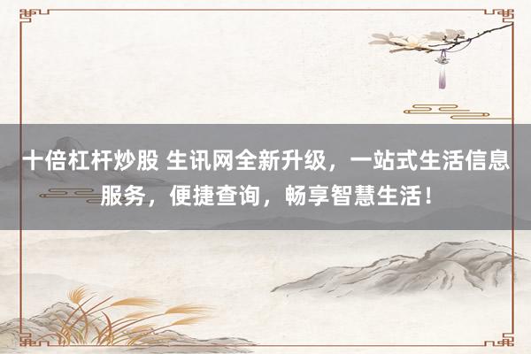十倍杠杆炒股 生讯网全新升级，一站式生活信息服务，便捷查询，畅享智慧生活！