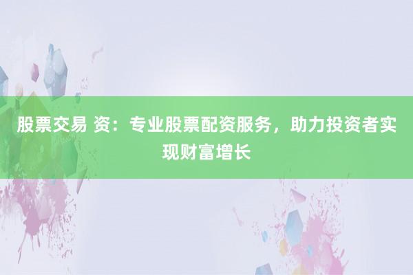 股票交易 资：专业股票配资服务，助力投资者实现财富增长