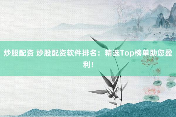 炒股配资 炒股配资软件排名：精选Top榜单助您盈利！
