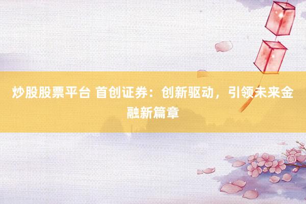 炒股股票平台 首创证券：创新驱动，引领未来金融新篇章