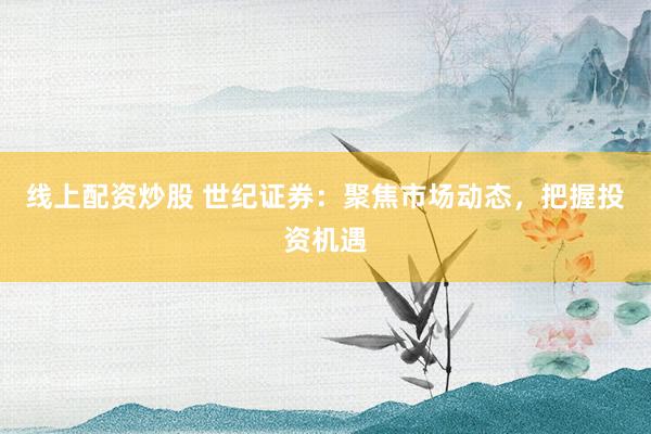 线上配资炒股 世纪证券：聚焦市场动态，把握投资机遇
