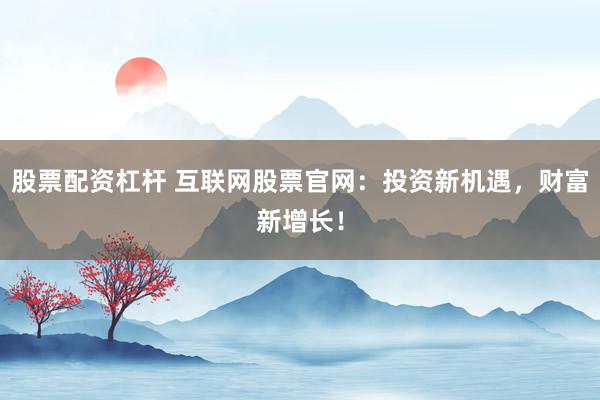 股票配资杠杆 互联网股票官网：投资新机遇，财富新增长！