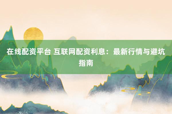 在线配资平台 互联网配资利息：最新行情与避坑指南