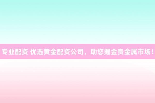 专业配资 优选黄金配资公司，助您掘金贵金属市场！