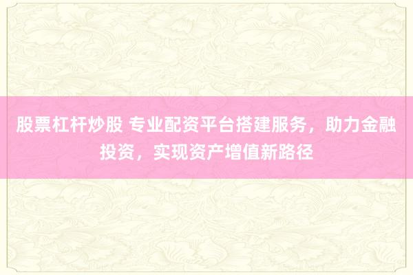 股票杠杆炒股 专业配资平台搭建服务，助力金融投资，实现资产增值新路径