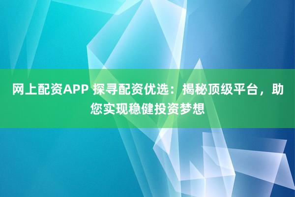 网上配资APP 探寻配资优选：揭秘顶级平台，助您实现稳健投资梦想