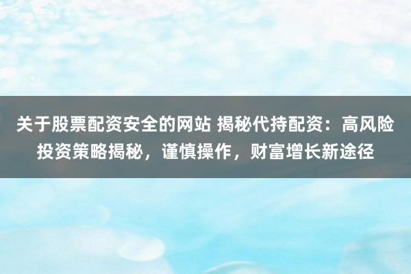 关于股票配资安全的网站 揭秘代持配资：高风险投资策略揭秘，谨慎操作，财富增长新途径