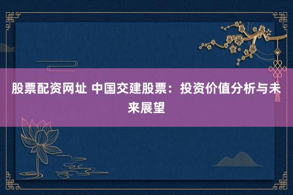 股票配资网址 中国交建股票：投资价值分析与未来展望