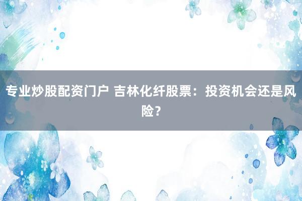 专业炒股配资门户 吉林化纤股票：投资机会还是风险？