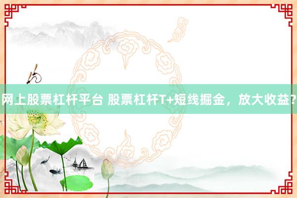 网上股票杠杆平台 股票杠杆T+短线掘金，放大收益？
