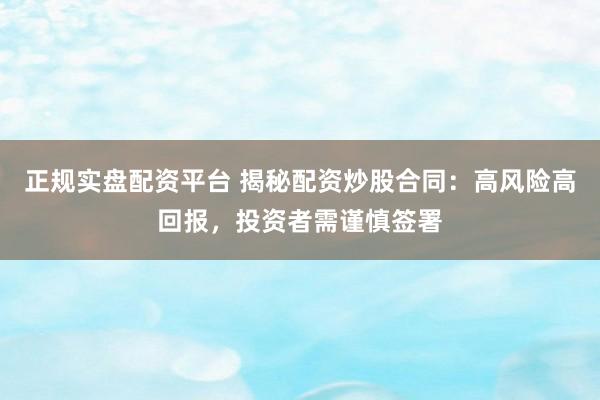 正规实盘配资平台 揭秘配资炒股合同：高风险高回报，投资者需谨慎签署