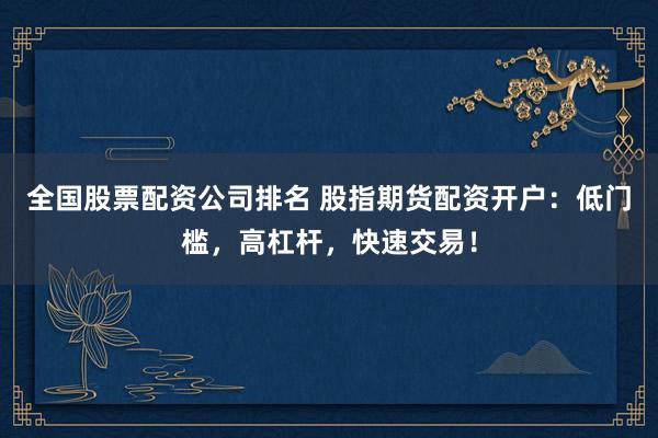 全国股票配资公司排名 股指期货配资开户：低门槛，高杠杆，快速交易！