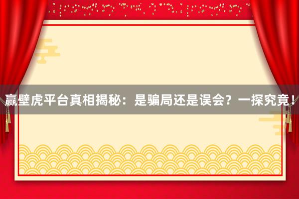 赢壁虎平台真相揭秘：是骗局还是误会？一探究竟！