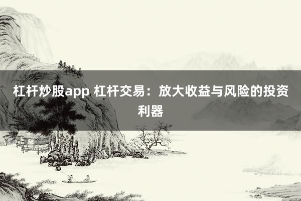杠杆炒股app 杠杆交易：放大收益与风险的投资利器