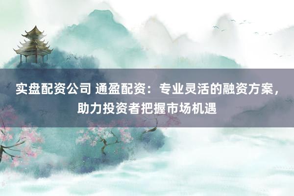 实盘配资公司 通盈配资：专业灵活的融资方案，助力投资者把握市场机遇