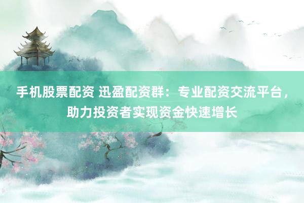 手机股票配资 迅盈配资群：专业配资交流平台，助力投资者实现资金快速增长