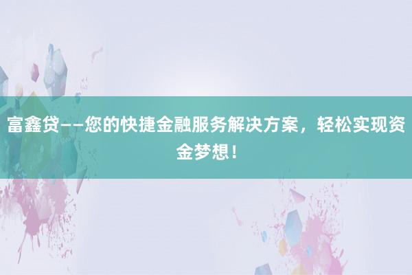 富鑫贷——您的快捷金融服务解决方案，轻松实现资金梦想！