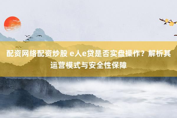 配资网络配资炒股 e人e贷是否实盘操作？解析其运营模式与安全性保障