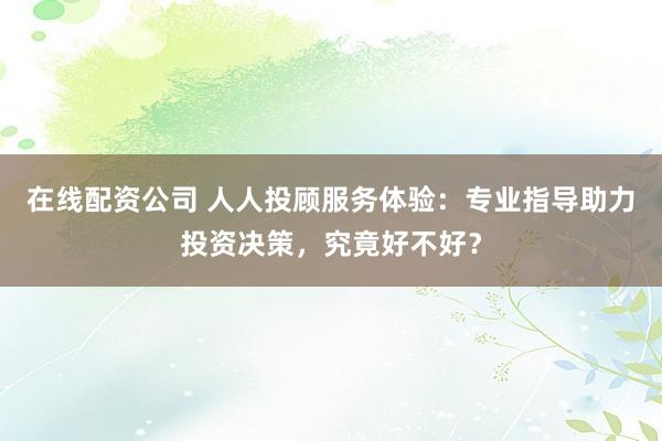 在线配资公司 人人投顾服务体验：专业指导助力投资决策，究竟好不好？