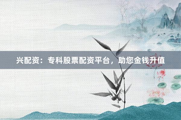 兴配资：专科股票配资平台，助您金钱升值