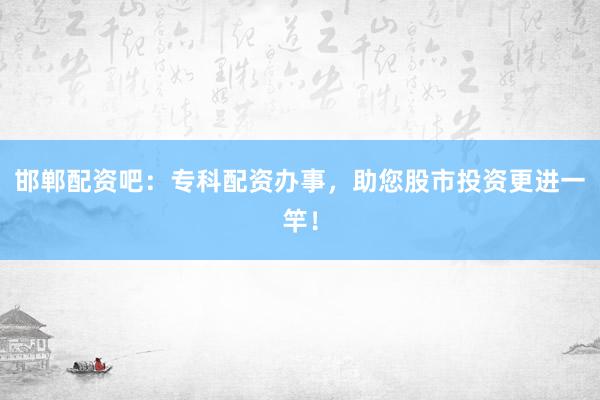 邯郸配资吧：专科配资办事，助您股市投资更进一竿！