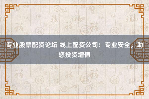 专业股票配资论坛 线上配资公司：专业安全，助您投资增值