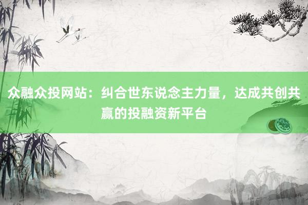 众融众投网站：纠合世东说念主力量，达成共创共赢的投融资新平台