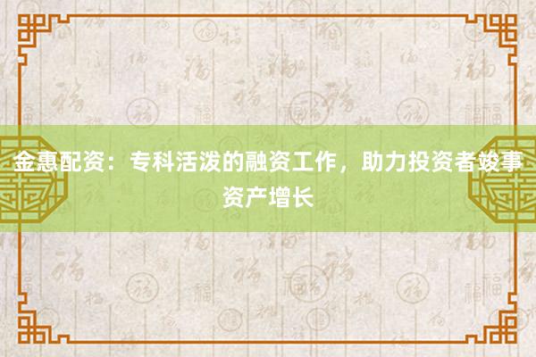 金惠配资：专科活泼的融资工作，助力投资者竣事资产增长