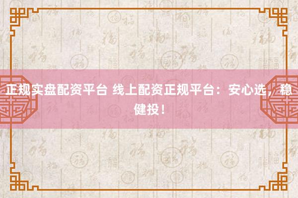正规实盘配资平台 线上配资正规平台：安心选，稳健投！