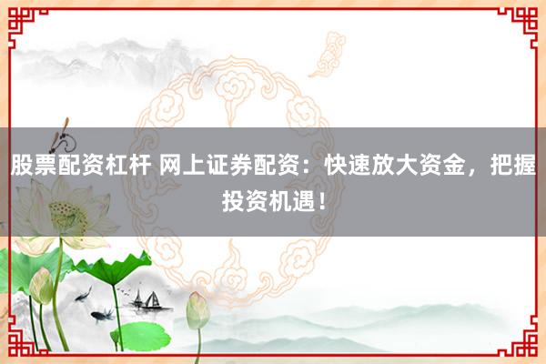 股票配资杠杆 网上证券配资：快速放大资金，把握投资机遇！