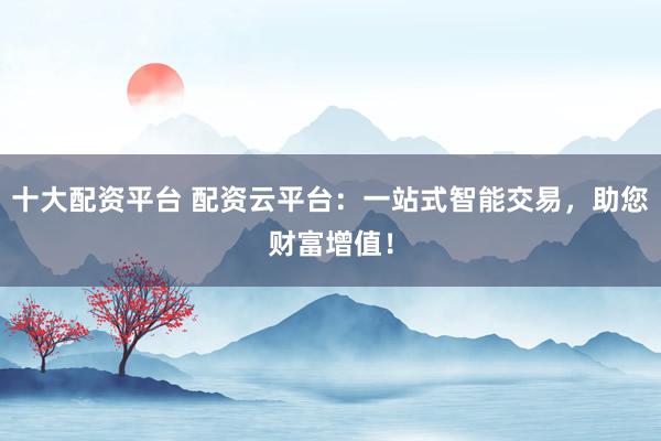 十大配资平台 配资云平台：一站式智能交易，助您财富增值！