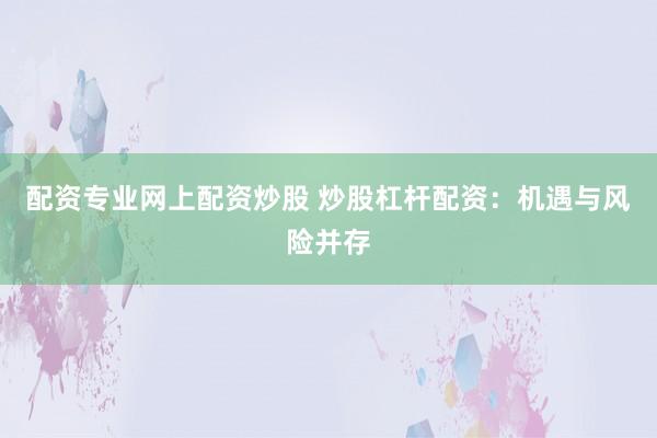 配资专业网上配资炒股 炒股杠杆配资：机遇与风险并存