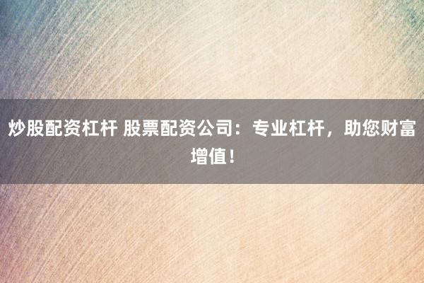 炒股配资杠杆 股票配资公司：专业杠杆，助您财富增值！