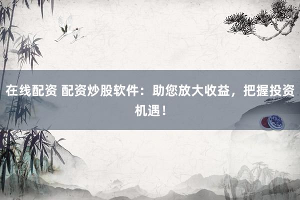 在线配资 配资炒股软件：助您放大收益，把握投资机遇！