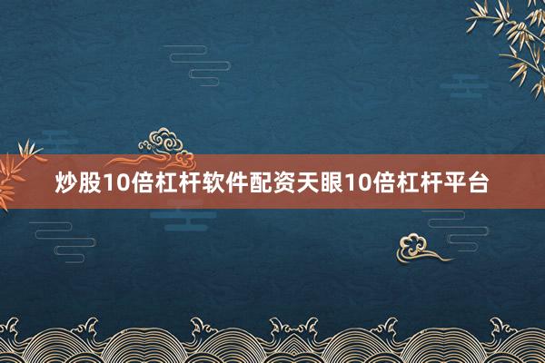 炒股10倍杠杆软件配资天眼10倍杠杆平台