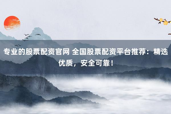 专业的股票配资官网 全国股票配资平台推荐：精选优质，安全可靠！