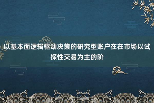 以基本面逻辑驱动决策的研究型账户在在市场以试探性交易为主的阶