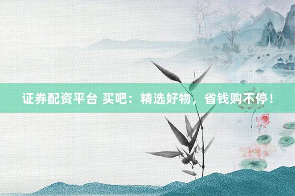 证券配资平台 买吧：精选好物，省钱购不停！
