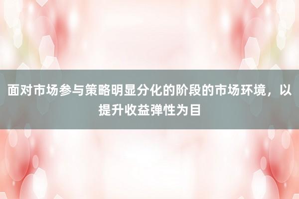 面对市场参与策略明显分化的阶段的市场环境，以提升收益弹性为目