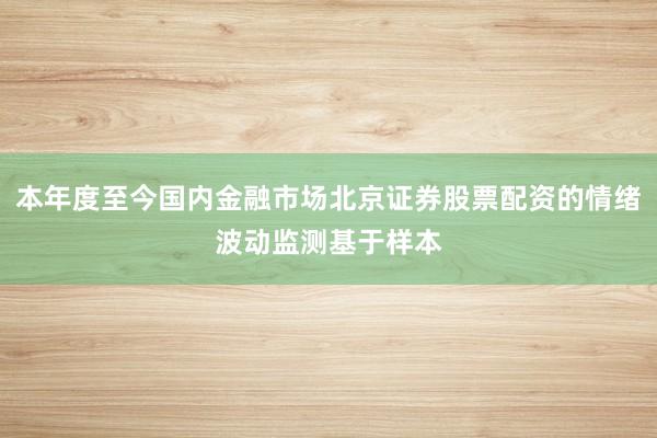 本年度至今国内金融市场北京证券股票配资的情绪波动监测基于样本
