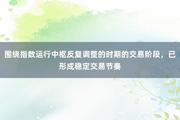 围绕指数运行中枢反复调整的时期的交易阶段，已形成稳定交易节奏