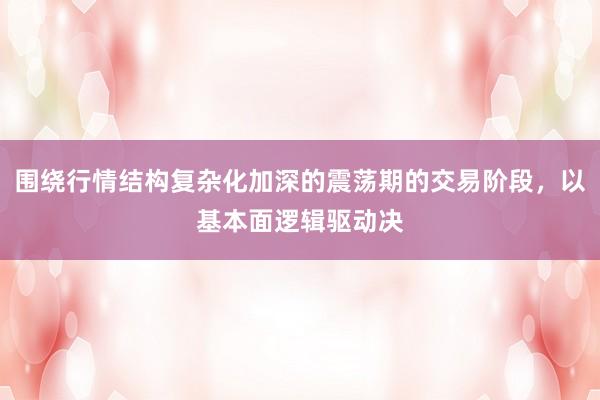 围绕行情结构复杂化加深的震荡期的交易阶段，以基本面逻辑驱动决