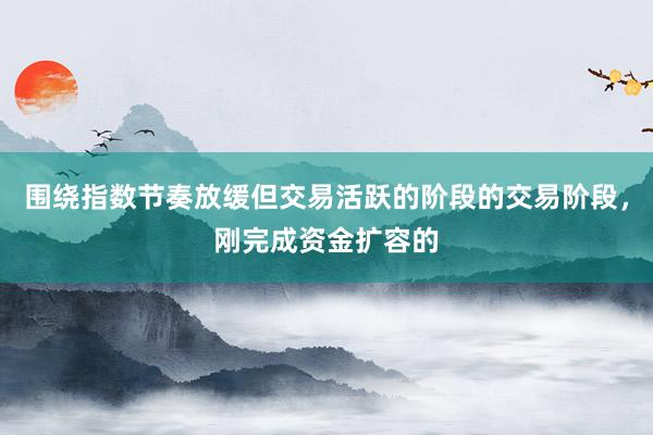 围绕指数节奏放缓但交易活跃的阶段的交易阶段，刚完成资金扩容的