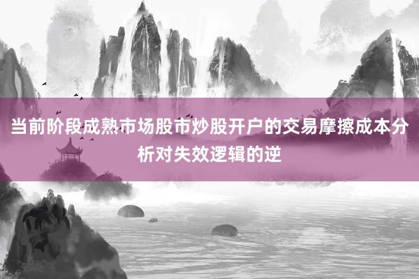 当前阶段成熟市场股市炒股开户的交易摩擦成本分析对失效逻辑的逆