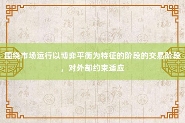 围绕市场运行以博弈平衡为特征的阶段的交易阶段，对外部约束适应