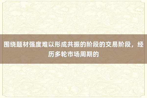 围绕题材强度难以形成共振的阶段的交易阶段，经历多轮市场周期的