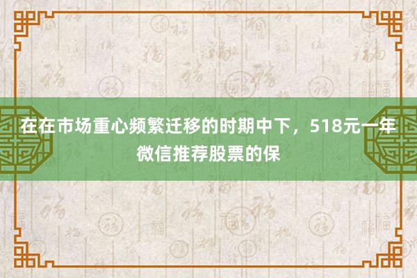 在在市场重心频繁迁移的时期中下，518元一年微信推荐股票的保