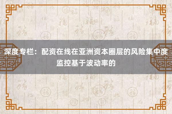深度专栏：配资在线在亚洲资本圈层的风险集中度监控基于波动率的