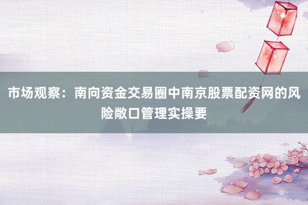 市场观察：南向资金交易圈中南京股票配资网的风险敞口管理实操要