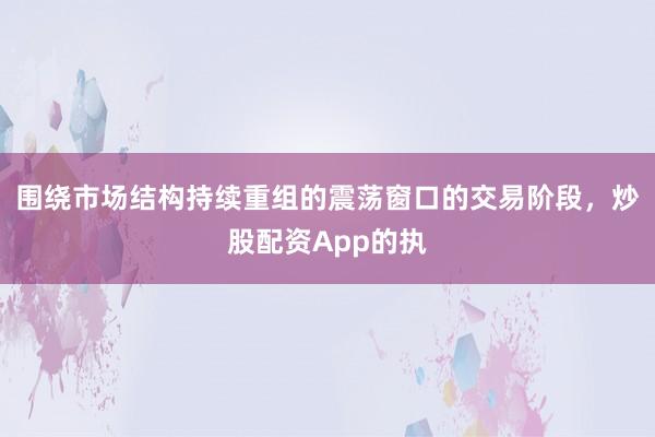 围绕市场结构持续重组的震荡窗口的交易阶段，炒股配资App的执